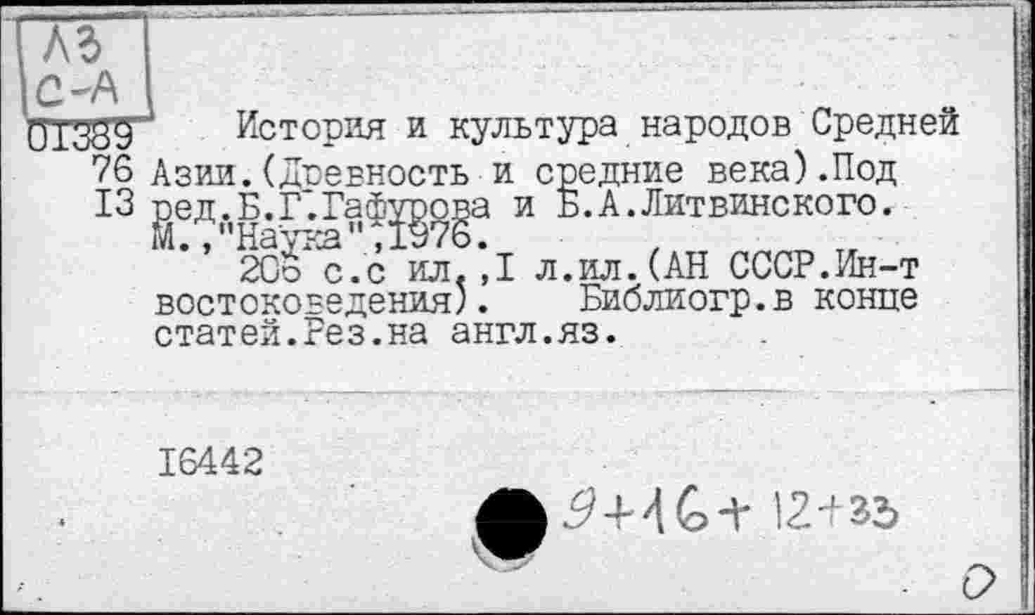 ﻿Al
История и культура народов Средней 76 Азии.(древность и средние века).Под 13 ^ед.Б.Г'.Гаф^о^а и Б. А. Лит вине ко го.
ЗСо'с.с ил.,1 л.ил.(АН СССР.Ин-т востоковедения). Библиогр.в конце статей.Рез.на англ.яз.
16442